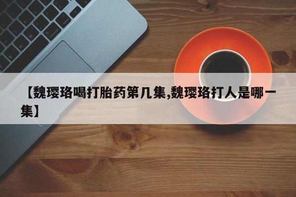 米非米索购买微信【魏璎珞喝打胎药第几集,魏璎珞打人是哪一集】