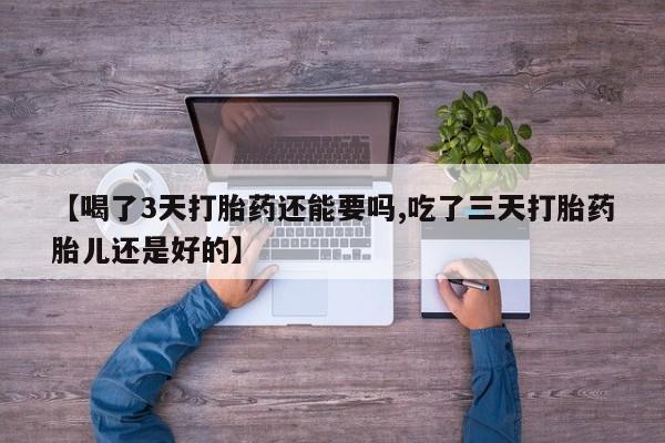 米非米索购买微信【喝了3天打胎药还能要吗,吃了三天打胎药胎儿还是好的】