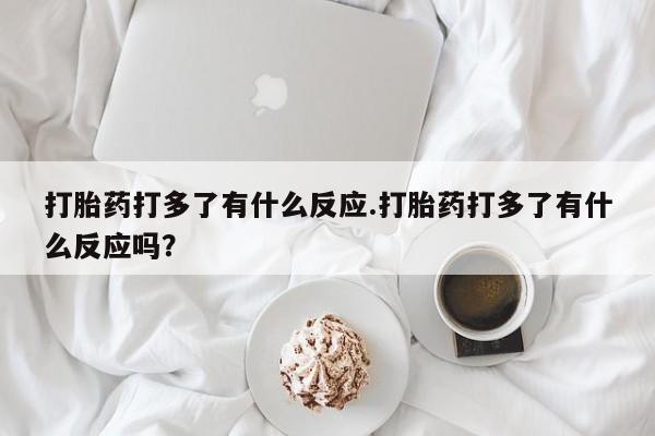 米非米索购买微信打胎药打多了有什么反应.打胎药打多了有什么反应吗？