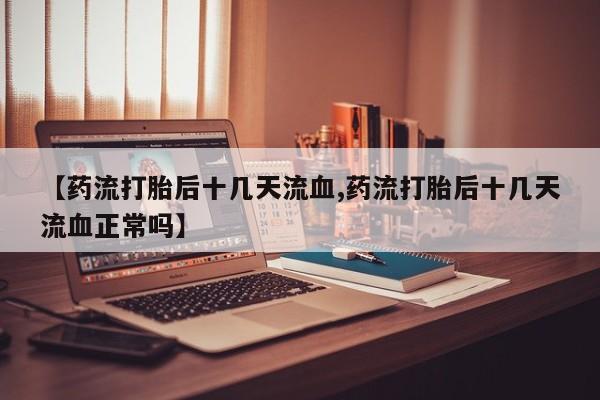 米非米索购买微信【药流打胎后十几天流血,药流打胎后十几天流血正常吗】