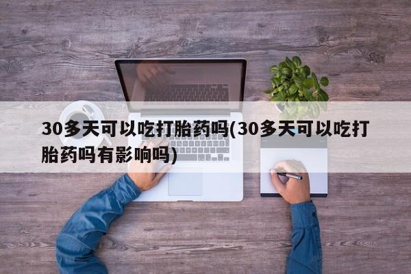 米非米索购买微信30多天可以吃打胎药吗(30多天可以吃打胎药吗有影响吗)
