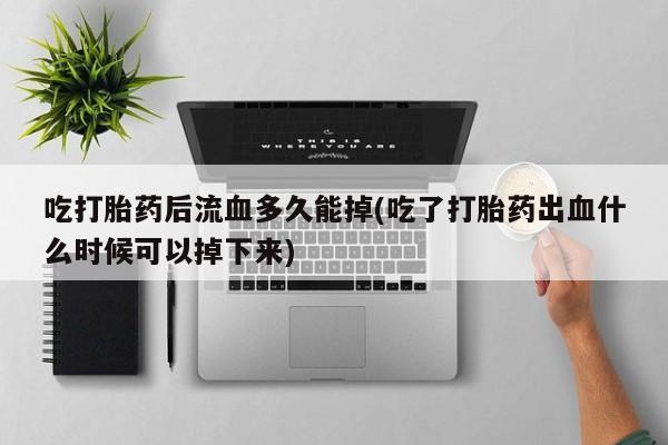 米非米索购买微信吃打胎药后流血多久能掉(吃了打胎药出血什么时候可以掉下来)