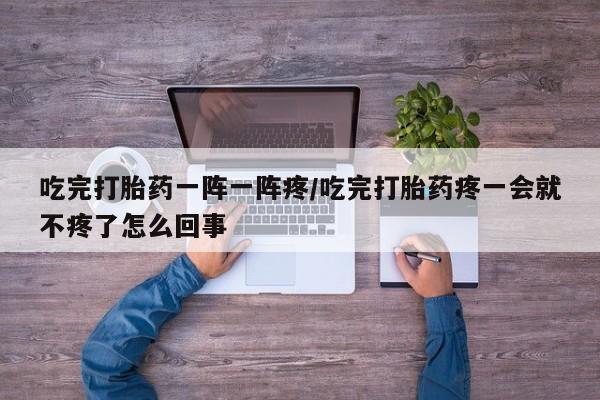 米非米索购买微信吃完打胎药一阵一阵疼/吃完打胎药疼一会就不疼了怎么回事