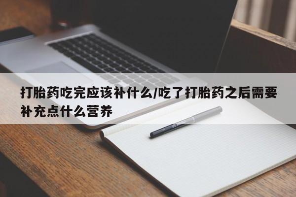 米非米索购买微信打胎药吃完应该补什么/吃了打胎药之后需要补充点什么营养