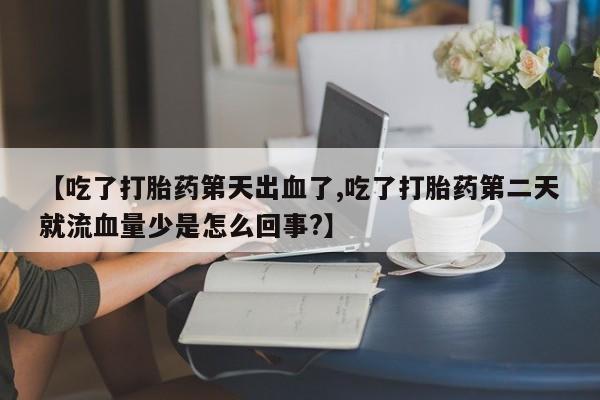 米非米索购买微信【吃了打胎药第天出血了,吃了打胎药第二天就流血量少是怎么回事?】