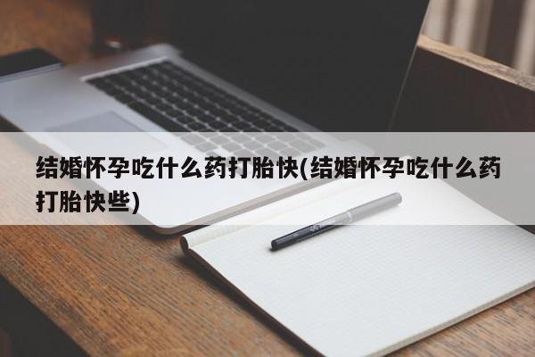 米非米索购买微信结婚怀孕吃什么药打胎快(结婚怀孕吃什么药打胎快些)