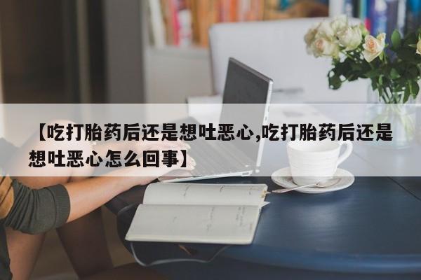 米非米索购买微信【吃打胎药后还是想吐恶心,吃打胎药后还是想吐恶心怎么回事】