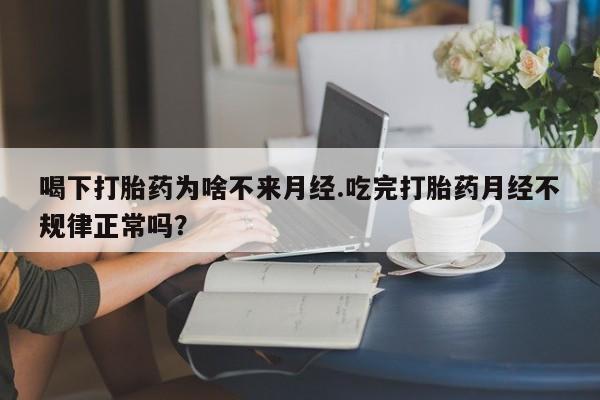 米非米索购买微信喝下打胎药为啥不来月经.吃完打胎药月经不规律正常吗？
