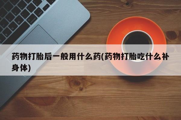米非米索购买微信药物打胎后一般用什么药(药物打胎吃什么补身体)