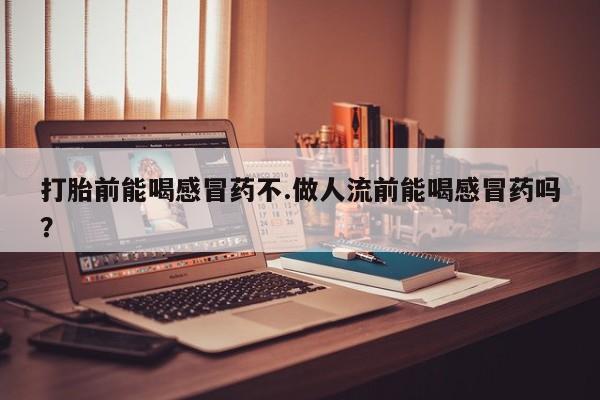 米非米索购买微信打胎前能喝感冒药不.做人流前能喝感冒药吗?