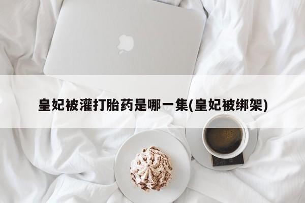 米非米索购买微信皇妃被灌打胎药是哪一集(皇妃被绑架)