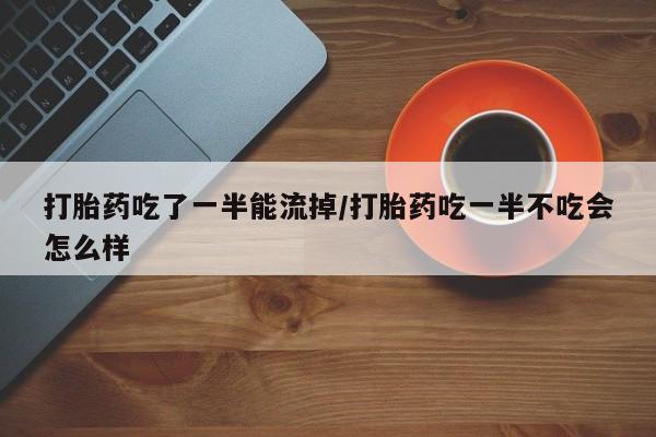 米非米索购买微信打胎药吃了一半能流掉/打胎药吃一半不吃会怎么样