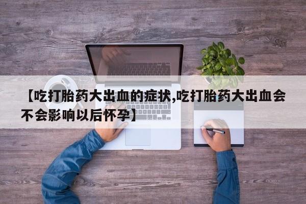 米非米索购买微信【吃打胎药大出血的症状,吃打胎药大出血会不会影响以后怀孕】