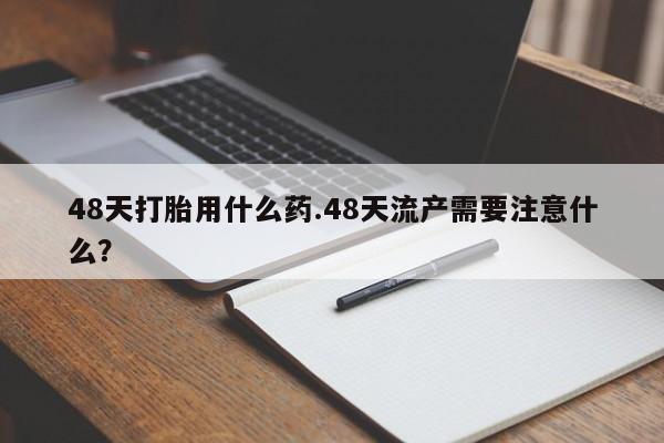 米非米索购买微信48天打胎用什么药.48天流产需要注意什么？