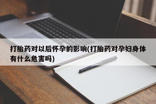米非米索购买微信打胎药对以后怀孕的影响(打胎药对孕妇身体有什么危害吗)