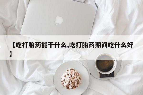 米非米索购买微信【吃打胎药能干什么,吃打胎药期间吃什么好】