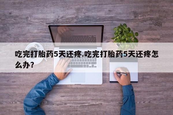 米非米索购买微信吃完打胎药5天还疼.吃完打胎药5天还疼怎么办？