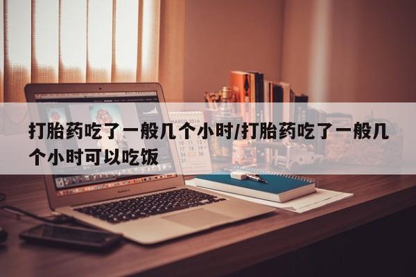 米非米索购买微信打胎药吃了一般几个小时/打胎药吃了一般几个小时可以吃饭