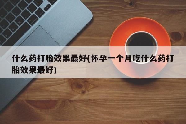 米非米索购买微信什么药打胎效果最好(怀孕一个月吃什么药打胎效果最好)