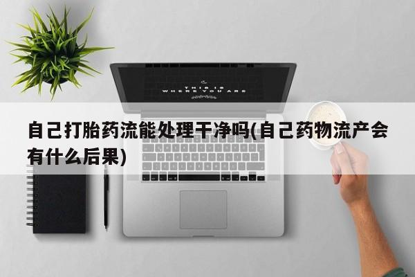 米非米索购买微信自己打胎药流能处理干净吗(自己药物流产会有什么后果)