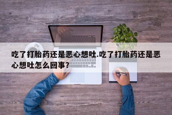 米非米索购买微信吃了打胎药还是恶心想吐.吃了打胎药还是恶心想吐怎么回事？