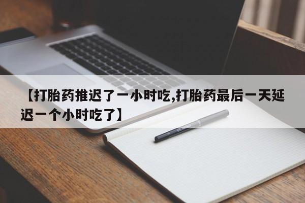 米非米索购买微信【打胎药推迟了一小时吃,打胎药最后一天延迟一个小时吃了】