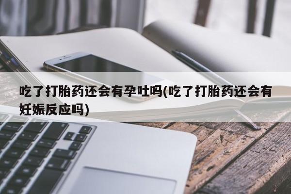 米非米索购买微信吃了打胎药还会有孕吐吗(吃了打胎药还会有妊娠反应吗)