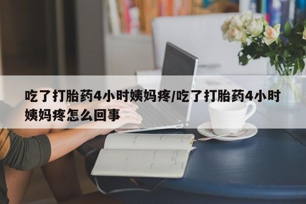 米非米索购买微信吃了打胎药4小时姨妈疼/吃了打胎药4小时姨妈疼怎么回事