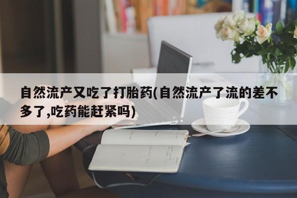 米非米索购买微信自然流产又吃了打胎药(自然流产了流的差不多了,吃药能赶紧吗)