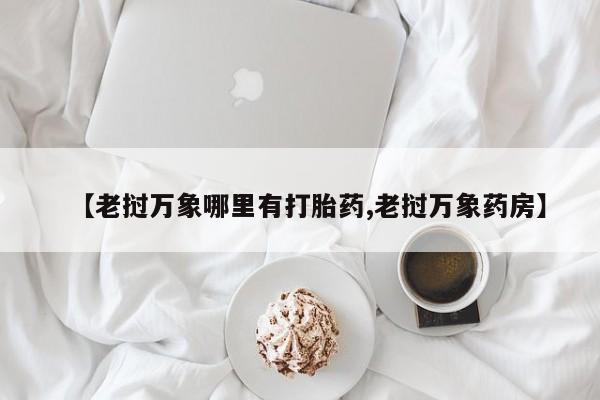 米非米索购买微信【老挝万象哪里有打胎药,老挝万象药房】