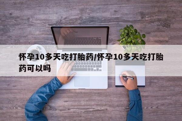 米非米索购买微信怀孕10多天吃打胎药/怀孕10多天吃打胎药可以吗