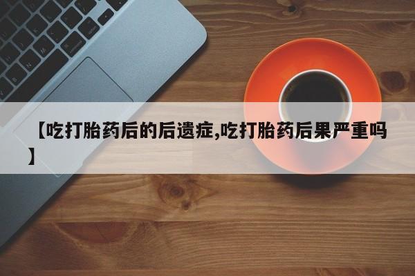 米非米索购买微信【吃打胎药后的后遗症,吃打胎药后果严重吗】