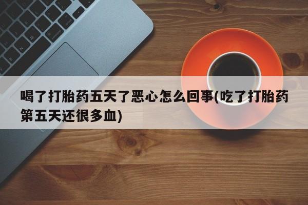 米非米索购买微信喝了打胎药五天了恶心怎么回事(吃了打胎药第五天还很多血)