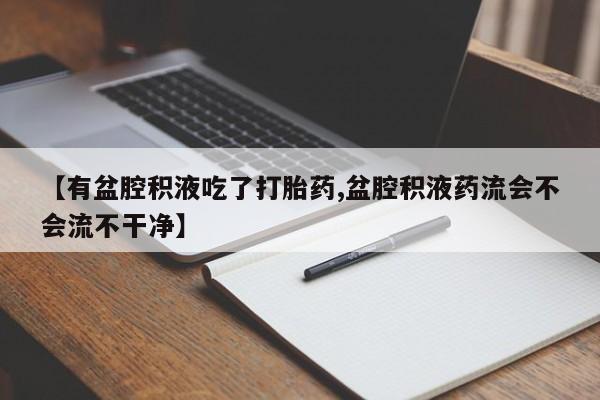 米非米索购买微信【有盆腔积液吃了打胎药,盆腔积液药流会不会流不干净】