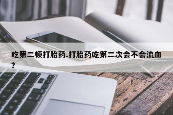 米非米索购买微信吃第二顿打胎药.打胎药吃第二次会不会流血？