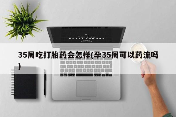 米非米索购买微信35周吃打胎药会怎样(孕35周可以药流吗)