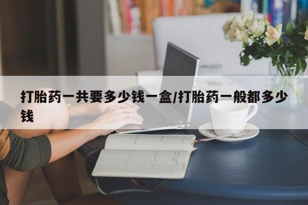 米非米索购买微信打胎药一共要多少钱一盒/打胎药一般都多少钱
