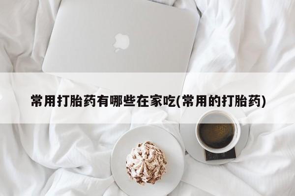 米非米索购买微信常用打胎药有哪些在家吃(常用的打胎药)