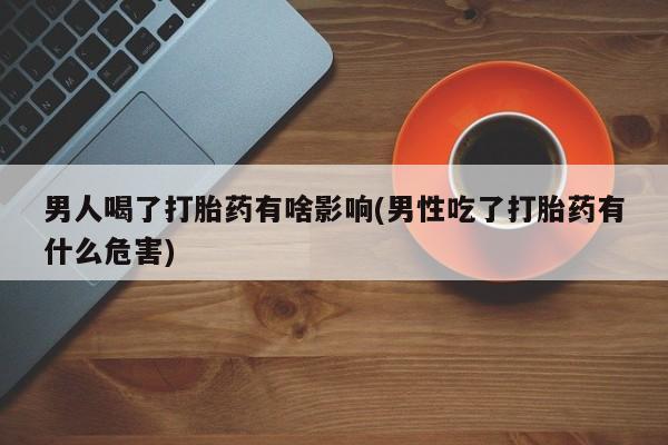 米非米索购买微信男人喝了打胎药有啥影响(男性吃了打胎药有什么危害)