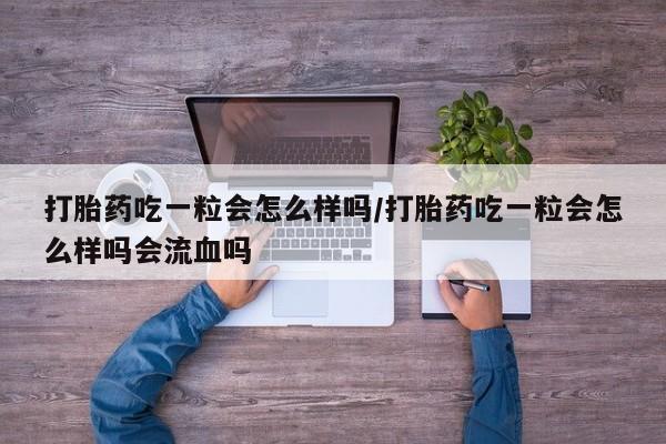 米非米索购买微信打胎药吃一粒会怎么样吗/打胎药吃一粒会怎么样吗会流血吗