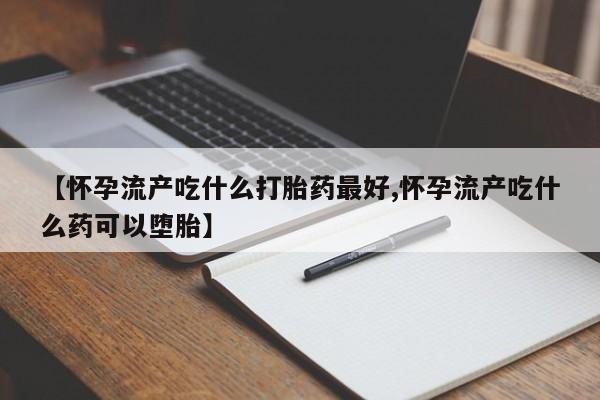 米非米索购买微信【怀孕流产吃什么打胎药最好,怀孕流产吃什么药可以堕胎】