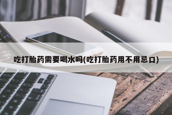 米非米索购买微信吃打胎药需要喝水吗(吃打胎药用不用忌口)