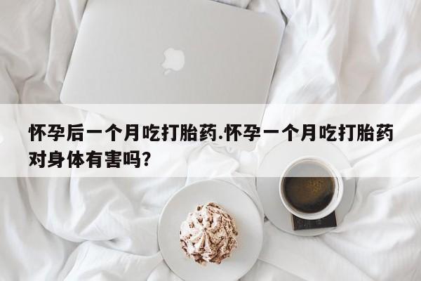 米非米索购买微信怀孕后一个月吃打胎药.怀孕一个月吃打胎药对身体有害吗？