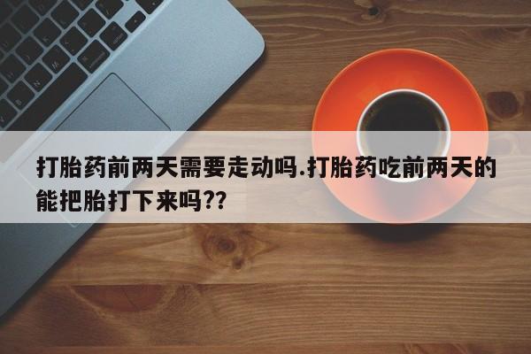 米非米索购买微信打胎药前两天需要走动吗.打胎药吃前两天的能把胎打下来吗?？