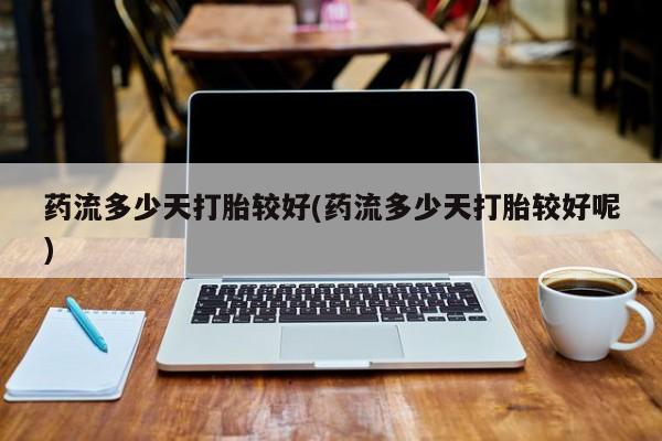 米非米索购买微信药流多少天打胎较好(药流多少天打胎较好呢)