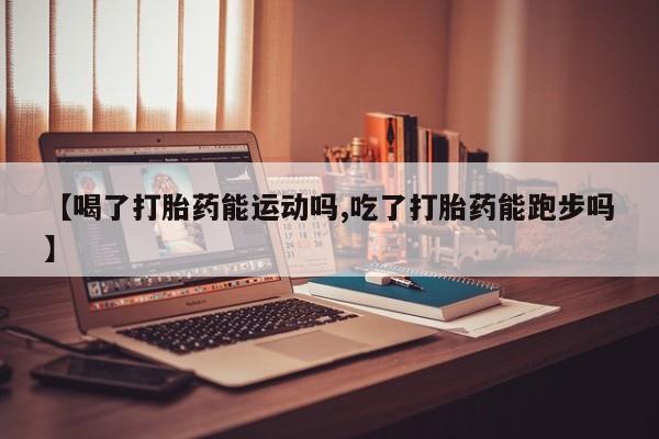 米非米索购买微信【喝了打胎药能运动吗,吃了打胎药能跑步吗】