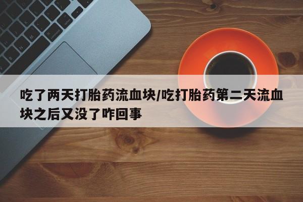 米非米索购买微信吃了两天打胎药流血块/吃打胎药第二天流血块之后又没了咋回事