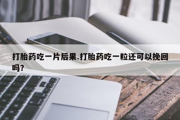 米非米索购买微信打胎药吃一片后果.打胎药吃一粒还可以挽回吗？
