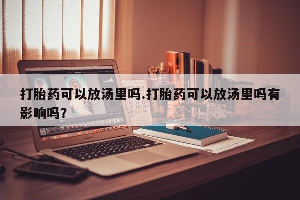 米非米索购买微信打胎药可以放汤里吗.打胎药可以放汤里吗有影响吗？
