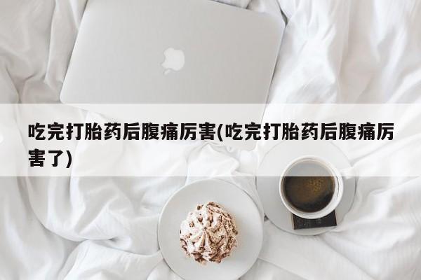 米非米索购买微信吃完打胎药后腹痛厉害(吃完打胎药后腹痛厉害了)